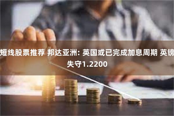 短线股票推荐 邦达亚洲: 英国或已完成加息周期 英镑失守1.2200