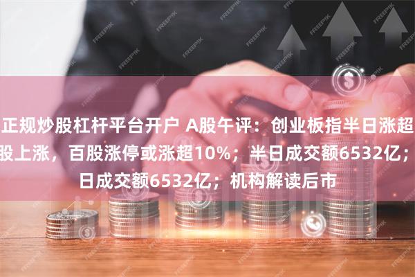 正规炒股杠杆平台开户 A股午评：创业板指半日涨超2%，超4600股上涨，百股涨停或涨超10%；半日成交额6532亿；机构解读后市