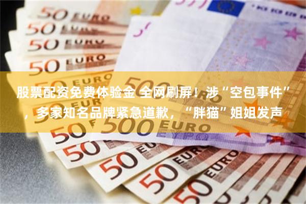 股票配资免费体验金 全网刷屏！涉“空包事件”，多家知名品牌紧急道歉，“胖猫”姐姐发声