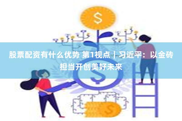 股票配资有什么优势 第1视点｜习近平：以金砖担当开创美好未来