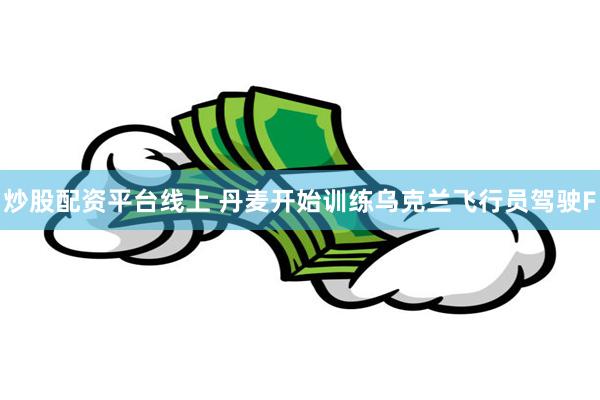 炒股配资平台线上 丹麦开始训练乌克兰飞行员驾驶F