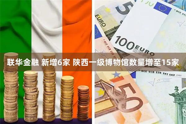 联华金融 新增6家 陕西一级博物馆数量增至15家