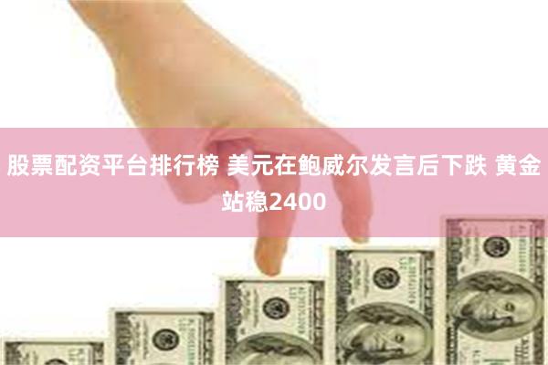 股票配资平台排行榜 美元在鲍威尔发言后下跌 黄金站稳2400