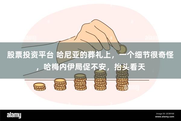 股票投资平台 哈尼亚的葬礼上，一个细节很奇怪，哈梅内伊局促不安，抬头看天