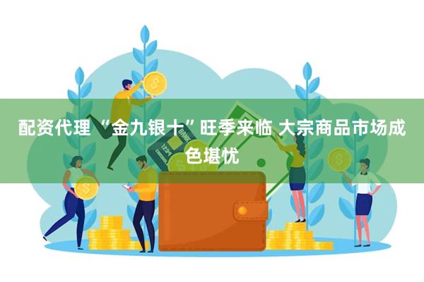 配资代理 “金九银十”旺季来临 大宗商品市场成色堪忧