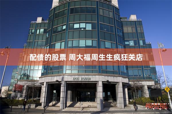 配债的股票 周大福周生生疯狂关店