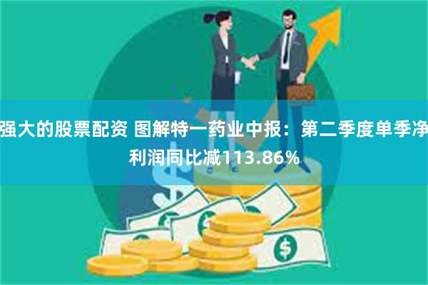 强大的股票配资 图解特一药业中报：第二季度单季净利润同比减113.86%
