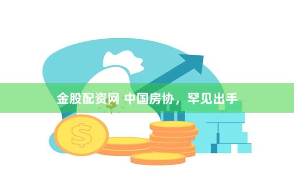金股配资网 中国房协，罕见出手