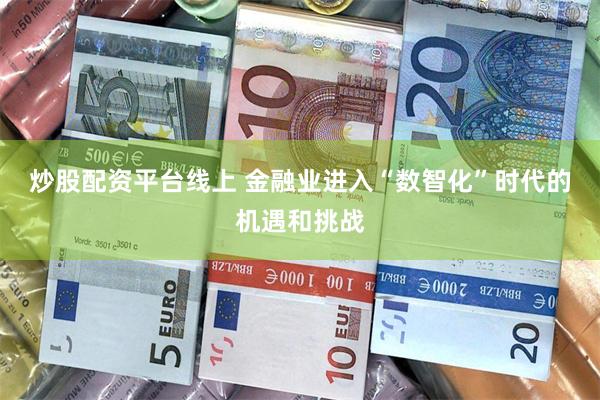 炒股配资平台线上 金融业进入“数智化”时代的机遇和挑战