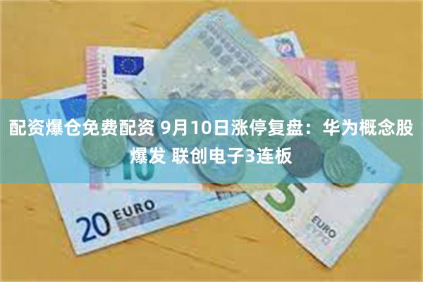 配资爆仓免费配资 9月10日涨停复盘：华为概念股爆发 联创电子3连板