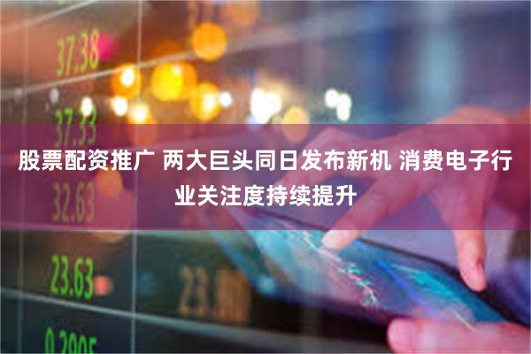 股票配资推广 两大巨头同日发布新机 消费电子行业关注度持续提升