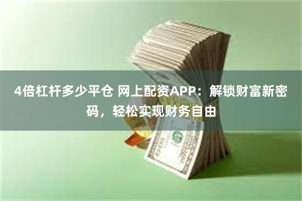 4倍杠杆多少平仓 网上配资APP：解锁财富新密码，轻松实现财务自由