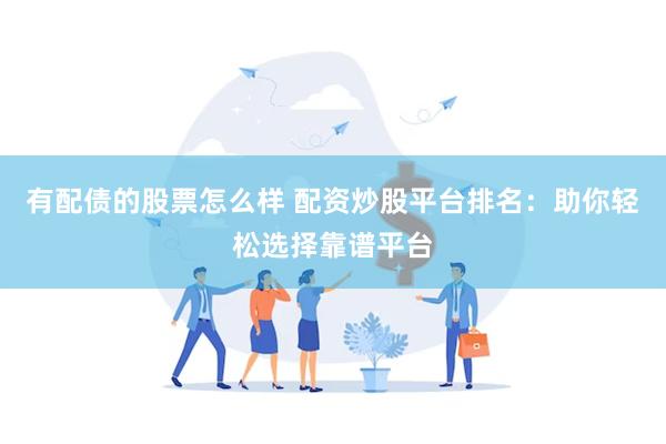 有配债的股票怎么样 配资炒股平台排名：助你轻松选择靠谱平台