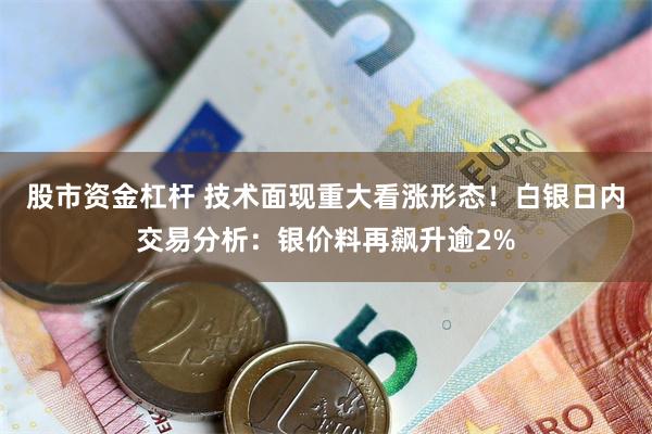 股市资金杠杆 技术面现重大看涨形态！白银日内交易分析：银价料再飙升逾2%