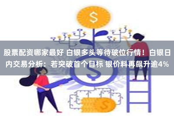 股票配资哪家最好 白银多头等待破位行情！白银日内交易分析：若突破首个目标 银价料再飙升逾4%
