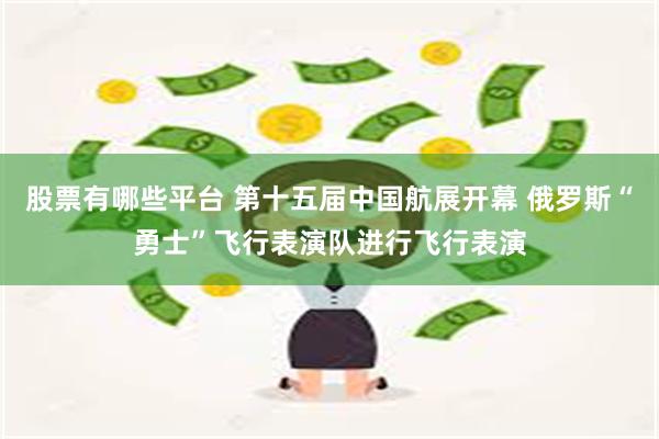 股票有哪些平台 第十五届中国航展开幕 俄罗斯“勇士”飞行表演队进行飞行表演