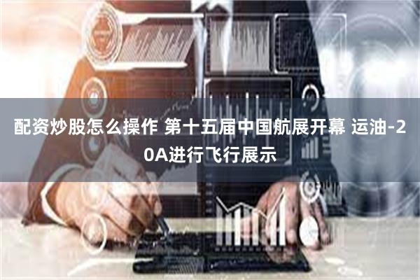 配资炒股怎么操作 第十五届中国航展开幕 运油-20A进行飞行展示