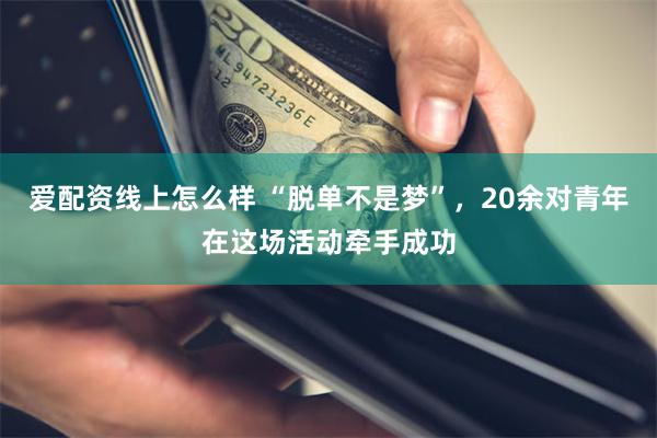 爱配资线上怎么样 “脱单不是梦”，20余对青年在这场活动牵手成功