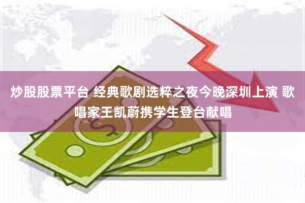 炒股股票平台 经典歌剧选粹之夜今晚深圳上演 歌唱家王凯蔚携学生登台献唱