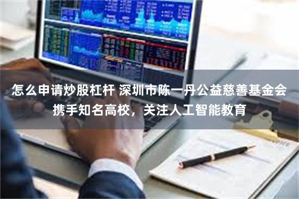 怎么申请炒股杠杆 深圳市陈一丹公益慈善基金会携手知名高校，关注人工智能教育