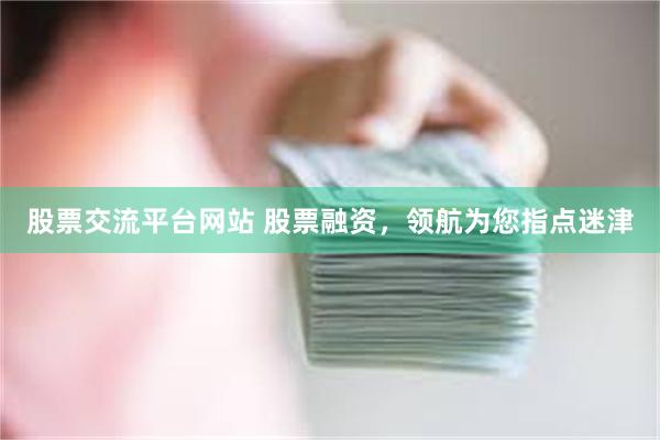 股票交流平台网站 股票融资，领航为您指点迷津