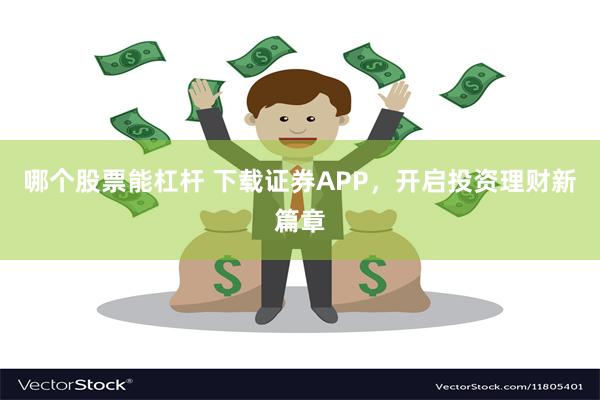 哪个股票能杠杆 下载证券APP，开启投资理财新篇章