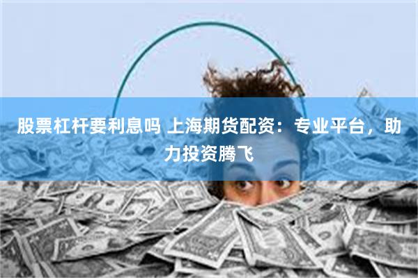 股票杠杆要利息吗 上海期货配资：专业平台，助力投资腾飞
