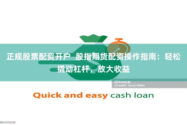 正规股票配资开户  股指期货配资操作指南：轻松撬动杠杆，放大收益