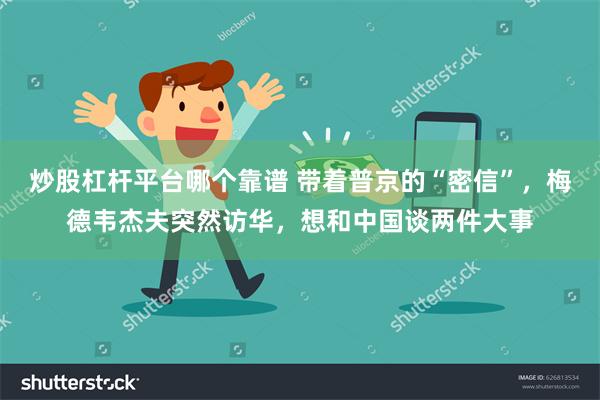 炒股杠杆平台哪个靠谱 带着普京的“密信”，梅德韦杰夫突然访华，想和中国谈两件大事