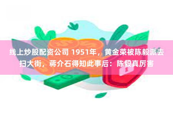 线上炒股配资公司 1951年，黄金荣被陈毅派去扫大街，蒋介石得知此事后：陈毅真厉害