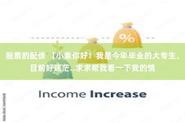 股票的配债 【小紫你好！我是今年毕业的大专生，目前好迷茫..求求帮我看一下我的情