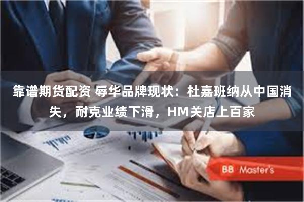 靠谱期货配资 辱华品牌现状：杜嘉班纳从中国消失，耐克业绩下滑，HM关店上百家
