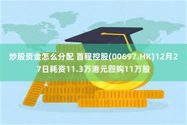 炒股资金怎么分配 首程控股(00697.HK)12月27日耗资11.3万港元回购11万股