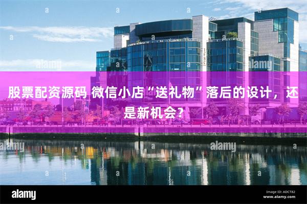 股票配资源码 微信小店“送礼物”落后的设计，还是新机会？