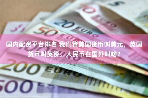 国内配资平台排名 我们管美国货币叫美元，英国货币叫英镑，人民币在国外叫啥？