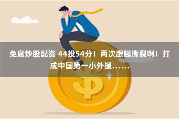 免息炒股配资 44投54分！两次跟腱撕裂啊！打成中国第一小外援……