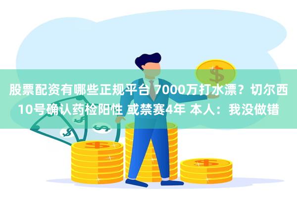 股票配资有哪些正规平台 7000万打水漂？切尔西10号确认药检阳性 或禁赛4年 本人：我没做错