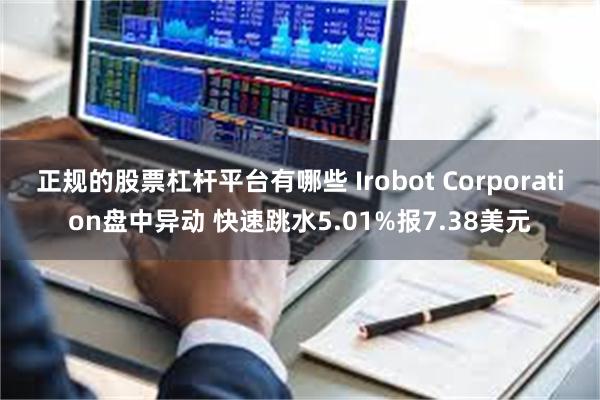 正规的股票杠杆平台有哪些 Irobot Corporation盘中异动 快速跳水5.01%报7.38美元