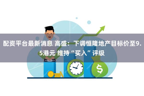 配资平台最新消息 高盛：下调恒隆地产目标价至9.5港元 维持“买入”评级