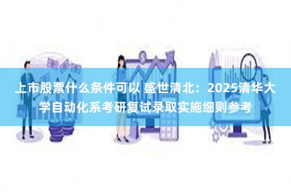 上市股票什么条件可以 盛世清北：2025清华大学自动化系考研复试录取实施细则参考