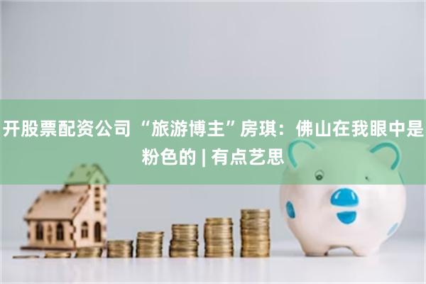 开股票配资公司 “旅游博主”房琪：佛山在我眼中是粉色的 | 有点艺思