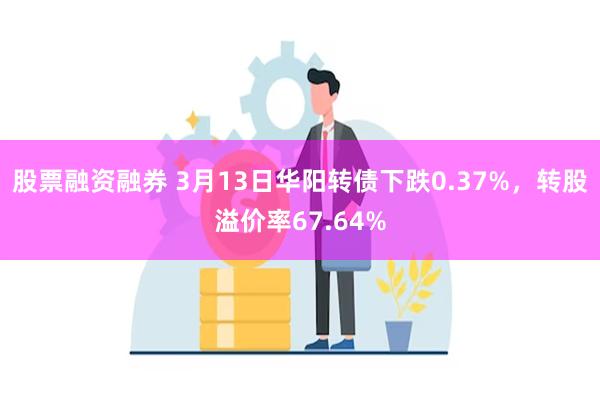 股票融资融券 3月13日华阳转债下跌0.37%，转股溢价率67.64%