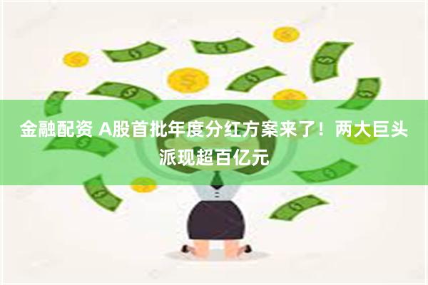 金融配资 A股首批年度分红方案来了！两大巨头派现超百亿元