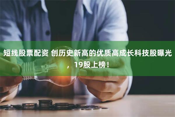 短线股票配资 创历史新高的优质高成长科技股曝光，19股上榜！