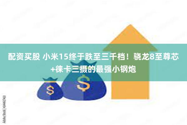 配资买股 小米15终于跌至三千档！骁龙8至尊芯+徕卡三摄的最强小钢炮
