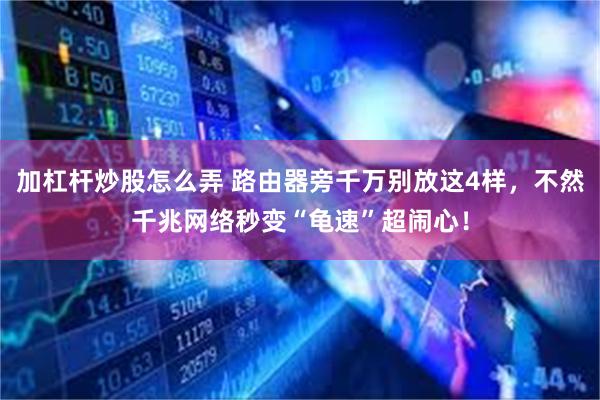 加杠杆炒股怎么弄 路由器旁千万别放这4样，不然千兆网络秒变“龟速”超闹心！