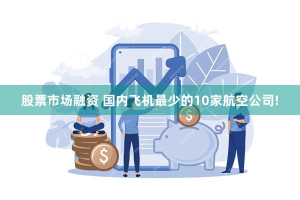 股票市场融资 国内飞机最少的10家航空公司!