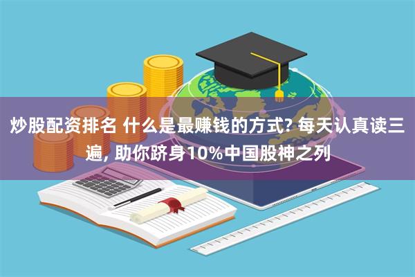 炒股配资排名 什么是最赚钱的方式? 每天认真读三遍, 助你跻身10%中国股神之列