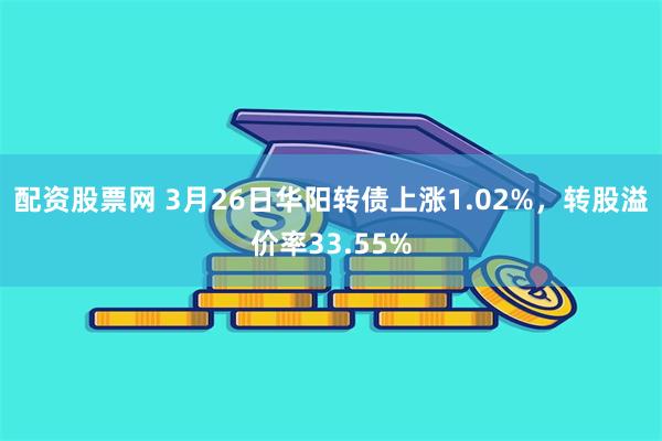 配资股票网 3月26日华阳转债上涨1.02%，转股溢价率33.55%