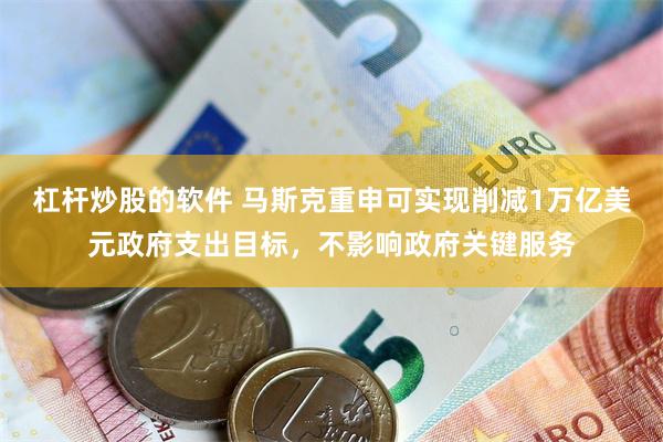 杠杆炒股的软件 马斯克重申可实现削减1万亿美元政府支出目标，不影响政府关键服务